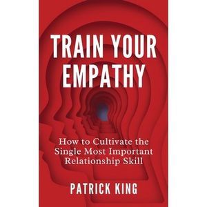Train Your Empathy: How to Cultivate the Single Most Important Relationship Skil